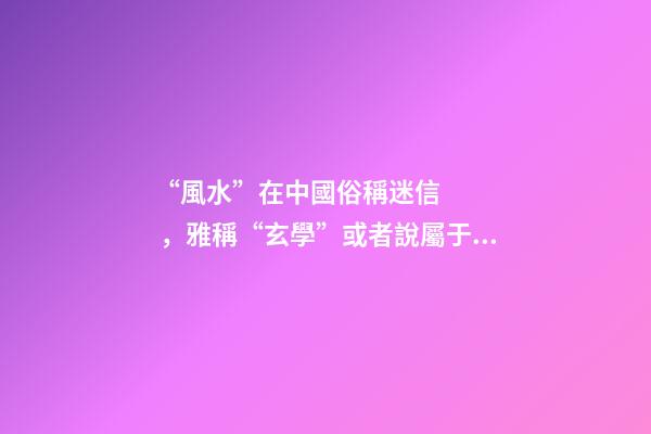 “風水”在中國俗稱迷信，雅稱“玄學”或者說屬于玄學中的一個分